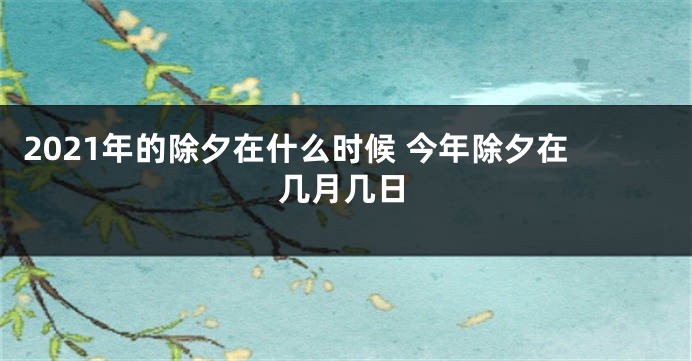 2021年的除夕在什么时候 今年除夕在几月几日