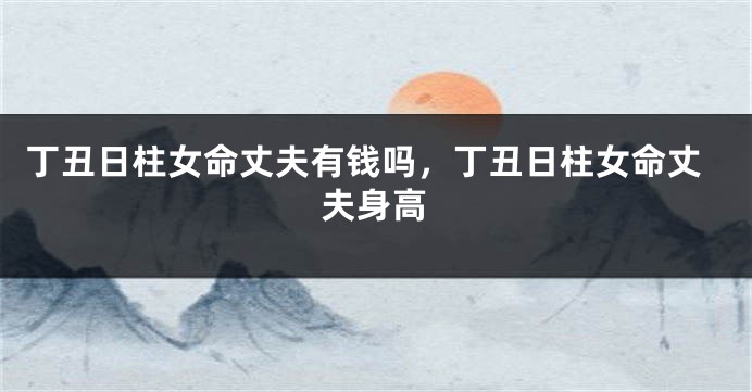 丁丑日柱女命丈夫有钱吗，丁丑日柱女命丈夫身高