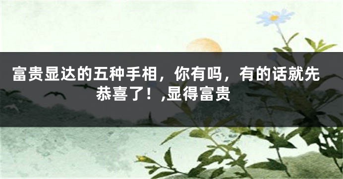 富贵显达的五种手相，你有吗，有的话就先恭喜了！,显得富贵