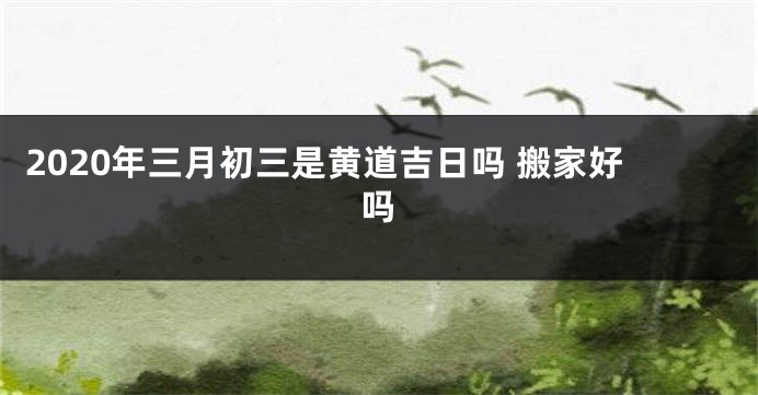 2020年三月初三是黄道吉日吗 搬家好吗