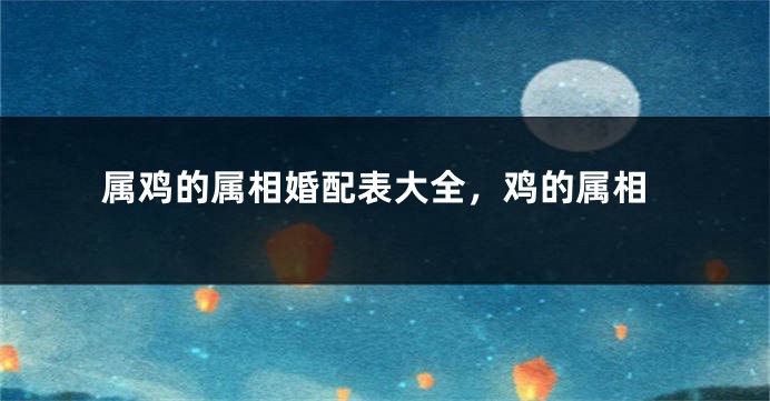 属鸡的属相婚配表大全，鸡的属相