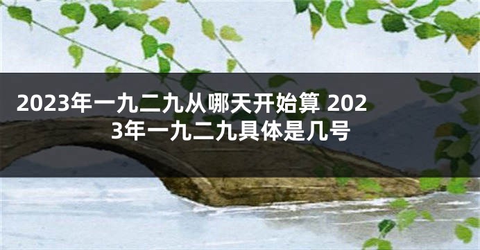 2023年一九二九从哪天开始算 2023年一九二九具体是几号