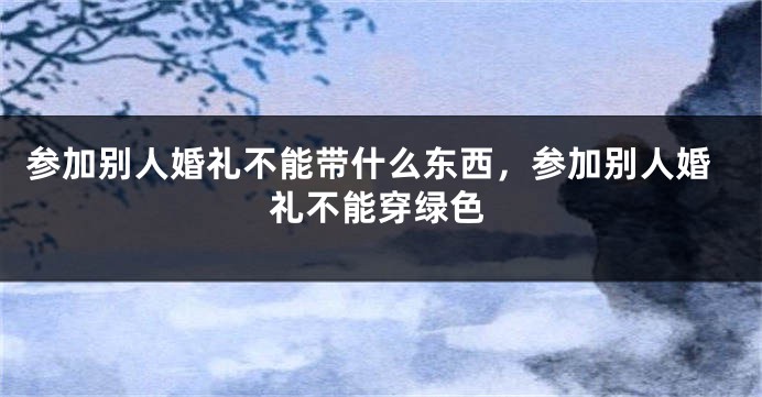 参加别人婚礼不能带什么东西，参加别人婚礼不能穿绿色