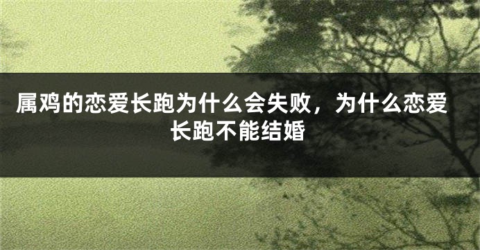 属鸡的恋爱长跑为什么会失败，为什么恋爱长跑不能结婚