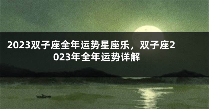 2023双子座全年运势星座乐，双子座2023年全年运势详解