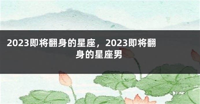 2023即将翻身的星座，2023即将翻身的星座男