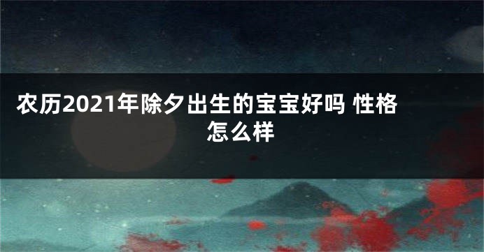 农历2021年除夕出生的宝宝好吗 性格怎么样