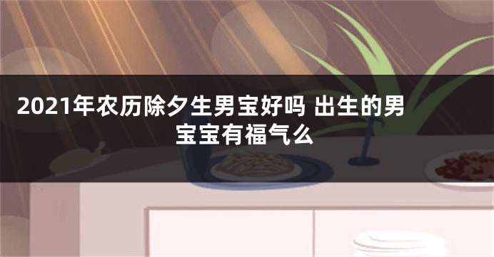 2021年农历除夕生男宝好吗 出生的男宝宝有福气么