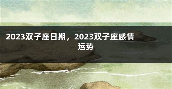 2023双子座日期，2023双子座感情运势