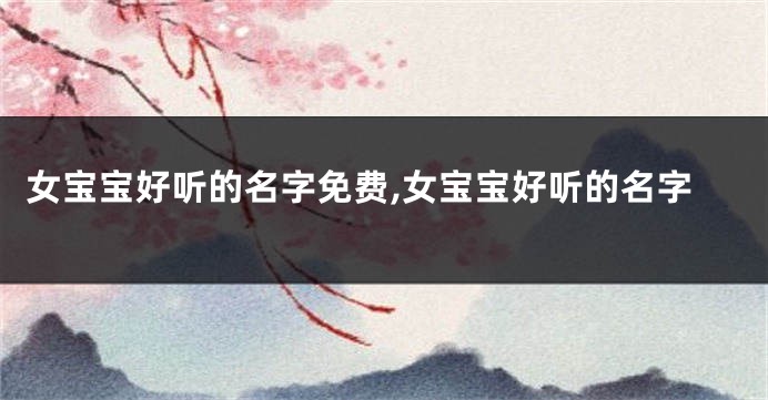 女宝宝好听的名字免费,女宝宝好听的名字