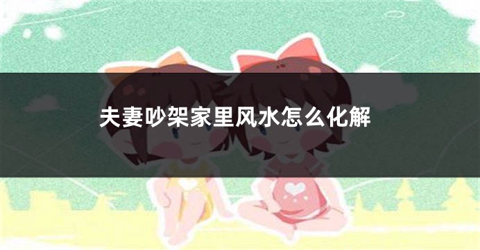 夫妻吵架家里风水怎么化解