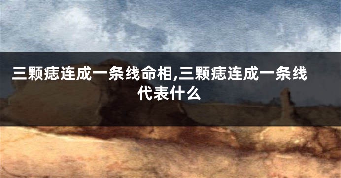 三颗痣连成一条线命相,三颗痣连成一条线代表什么