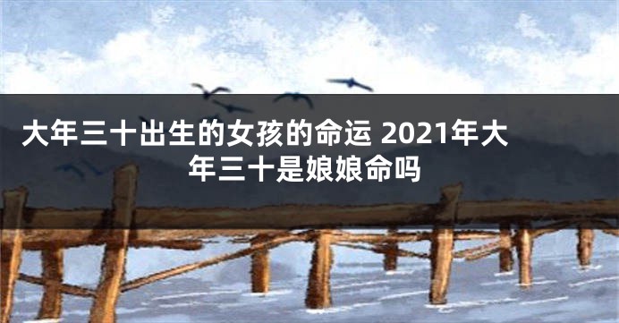 大年三十出生的女孩的命运 2021年大年三十是娘娘命吗