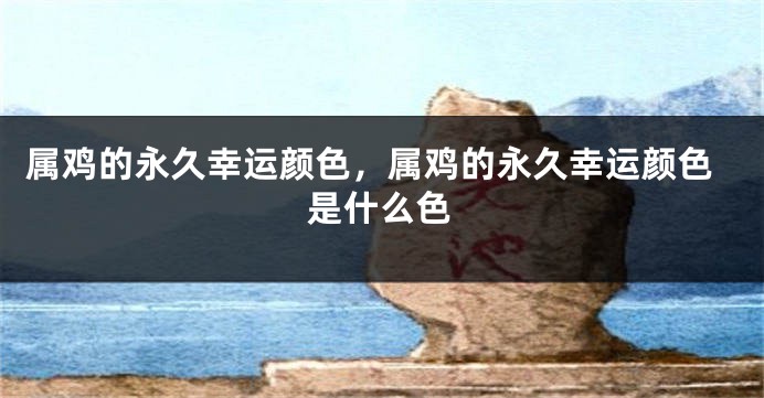 属鸡的永久幸运颜色，属鸡的永久幸运颜色是什么色