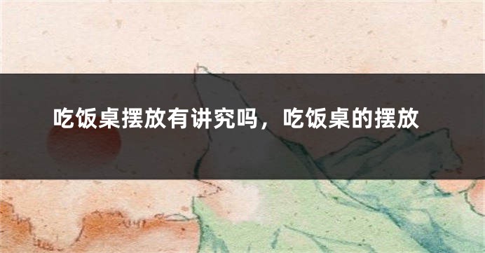 吃饭桌摆放有讲究吗，吃饭桌的摆放