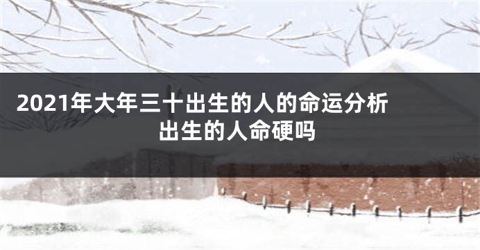 2021年大年三十出生的人的命运分析 出生的人命硬吗