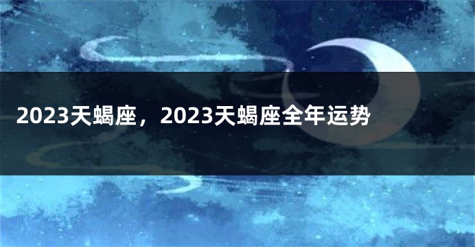 2023天蝎座，2023天蝎座全年运势