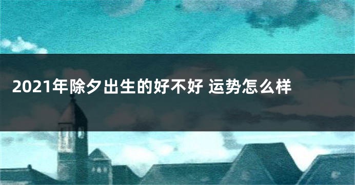 2021年除夕出生的好不好 运势怎么样