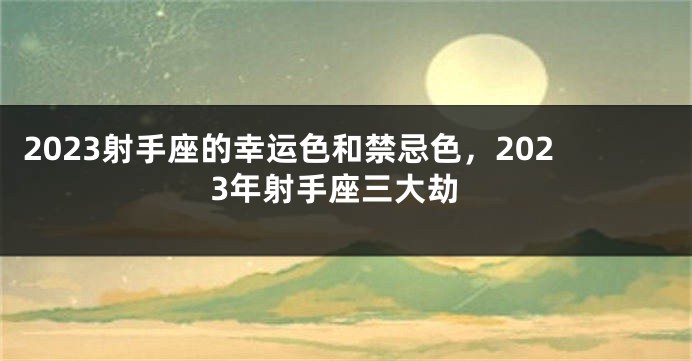 2023射手座的幸运色和禁忌色，2023年射手座三大劫