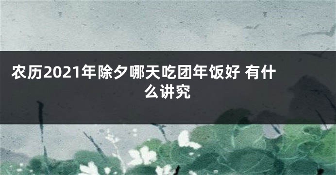 农历2021年除夕哪天吃团年饭好 有什么讲究