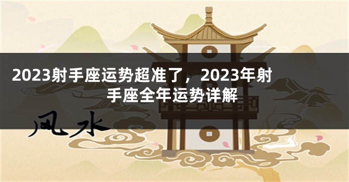 2023射手座运势超准了，2023年射手座全年运势详解