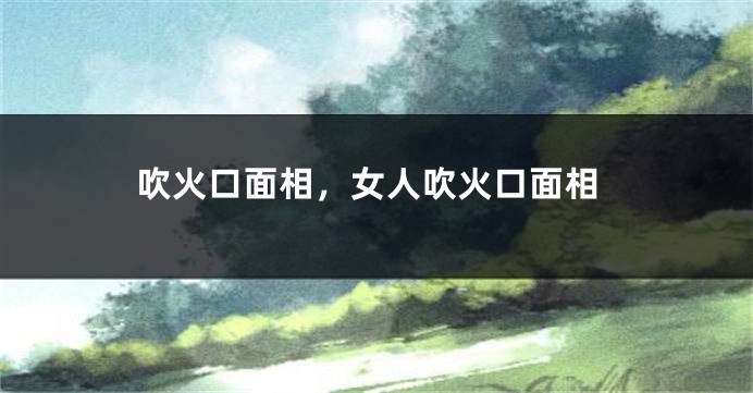 吹火口面相，女人吹火口面相