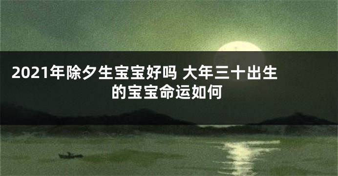 2021年除夕生宝宝好吗 大年三十出生的宝宝命运如何