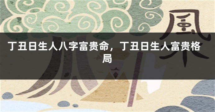 丁丑日生人八字富贵命，丁丑日生人富贵格局