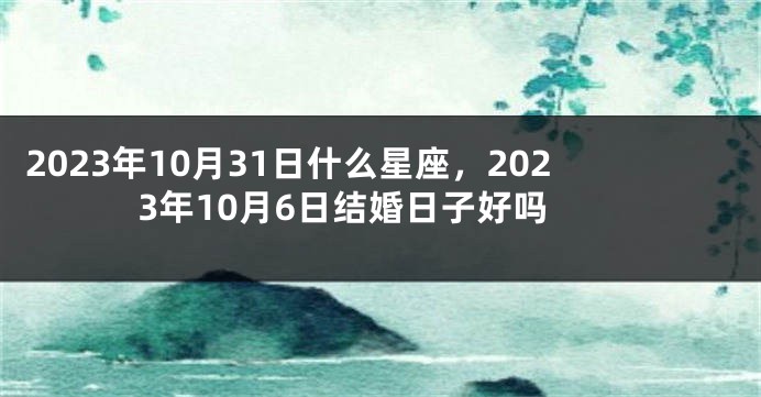 2023年10月31日什么星座，2023年10月6日结婚日子好吗