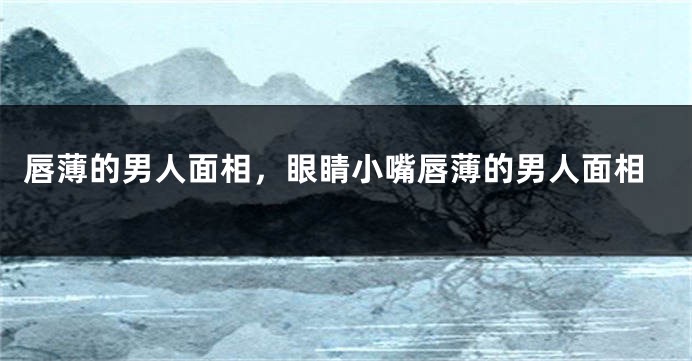 唇薄的男人面相，眼睛小嘴唇薄的男人面相