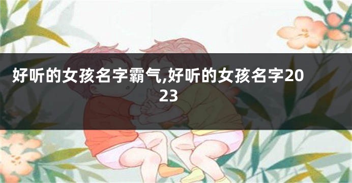 好听的女孩名字霸气,好听的女孩名字2023