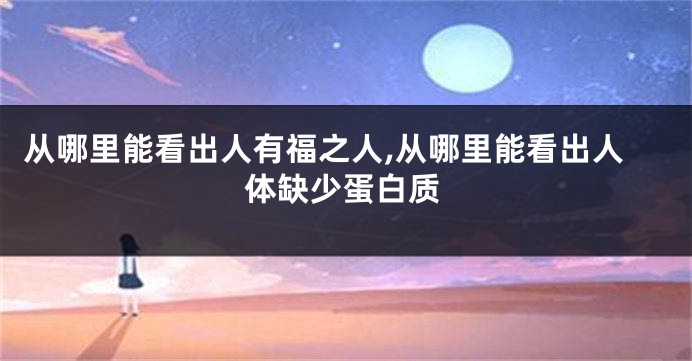 从哪里能看出人有福之人,从哪里能看出人体缺少蛋白质