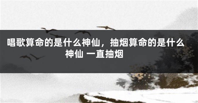 唱歌算命的是什么神仙，抽烟算命的是什么神仙 一直抽烟