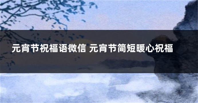 元宵节祝福语微信 元宵节简短暖心祝福