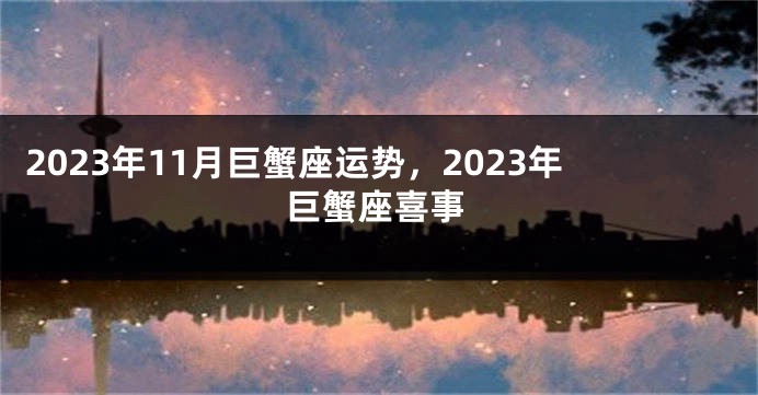 2023年11月巨蟹座运势，2023年巨蟹座喜事