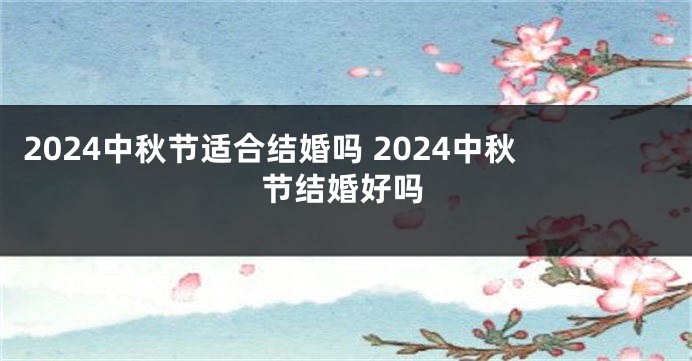 2024中秋节适合结婚吗 2024中秋节结婚好吗