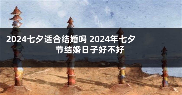 2024七夕适合结婚吗 2024年七夕节结婚日子好不好