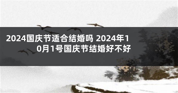 2024国庆节适合结婚吗 2024年10月1号国庆节结婚好不好