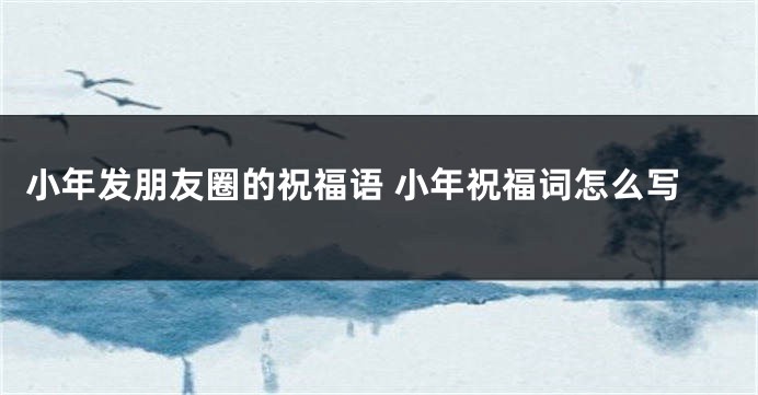 小年发朋友圈的祝福语 小年祝福词怎么写