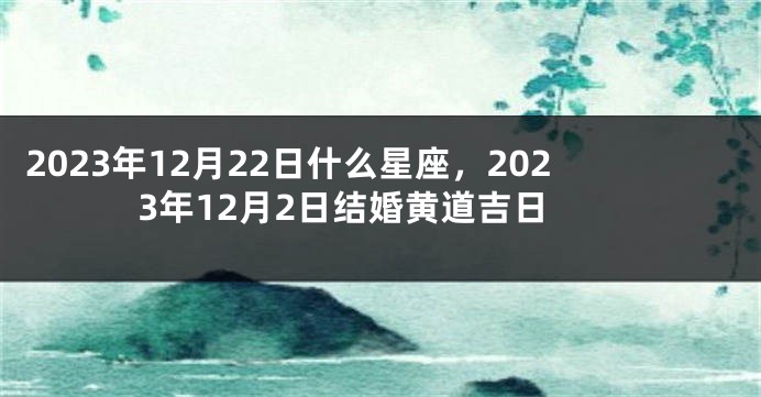 2023年12月22日什么星座，2023年12月2日结婚黄道吉日