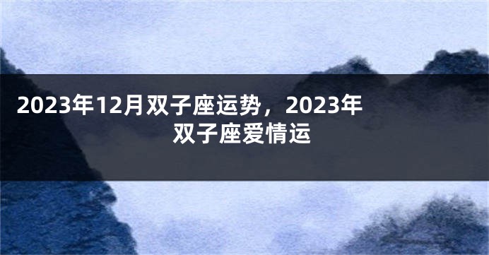 2023年12月双子座运势，2023年双子座爱情运