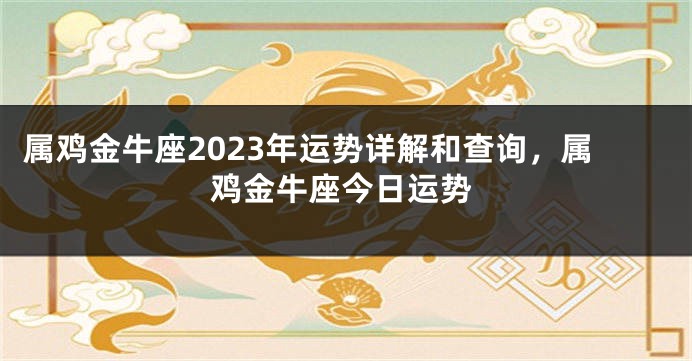 属鸡金牛座2023年运势详解和查询，属鸡金牛座今日运势