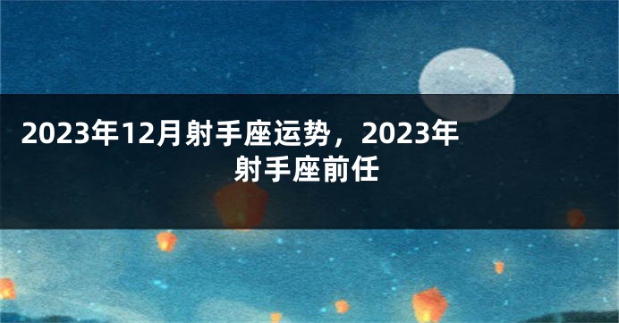 2023年12月射手座运势，2023年射手座前任