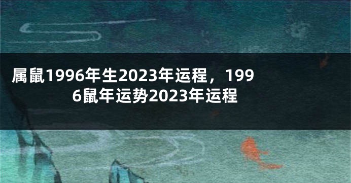 属鼠1996年生2023年运程，1996鼠年运势2023年运程