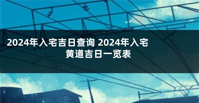 2024年入宅吉日查询 2024年入宅黄道吉日一览表