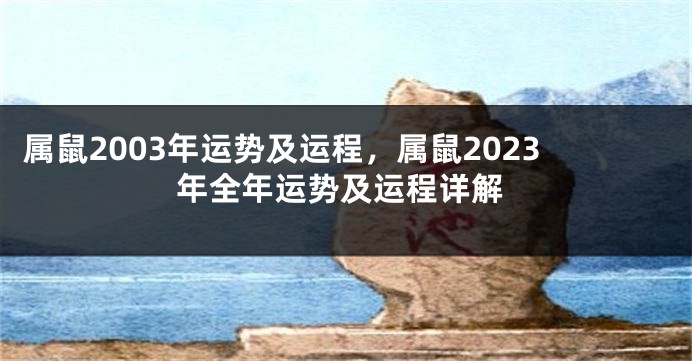 属鼠2003年运势及运程，属鼠2023年全年运势及运程详解