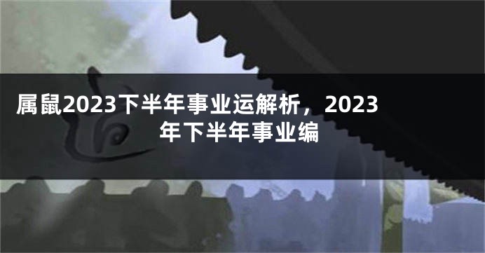 属鼠2023下半年事业运解析，2023年下半年事业编