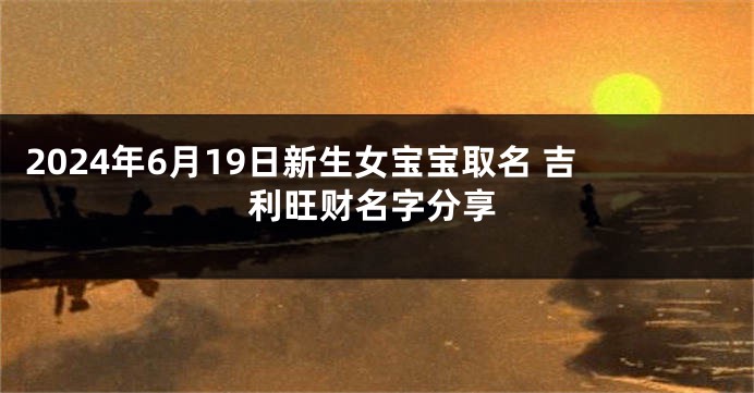 2024年6月19日新生女宝宝取名 吉利旺财名字分享