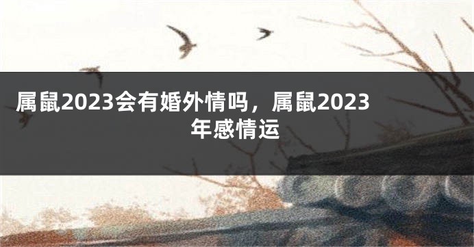 属鼠2023会有婚外情吗，属鼠2023年感情运