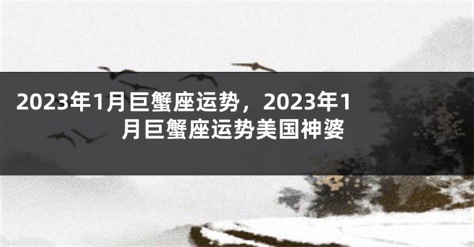 2023年1月巨蟹座运势，2023年1月巨蟹座运势美国神婆